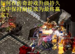 如何在传奇游戏升级持久战中保持耐性成为最终赢家？