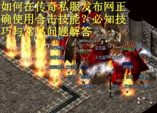 如何在传奇私服发布网正确使用合击技能？必知技巧与常见问题解答