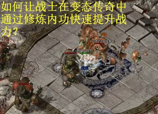 如何让战士在变态传奇中通过修炼内功快速提升战力？