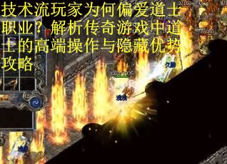 技术流玩家为何偏爱道士职业？解析传奇游戏中道士的高端操作与隐藏优势攻略