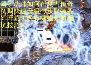 新手法师如何在复古传奇初期快速升级与获取装备？开荒阶段有哪些必知避坑技巧？