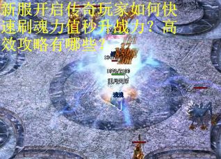 新服开启传奇玩家如何快速刷魂力值秒升战力？高效攻略有哪些？