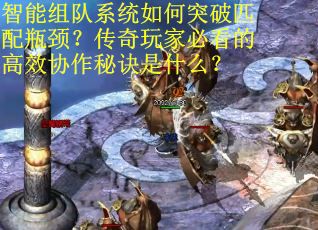 智能组队系统如何突破匹配瓶颈？传奇玩家必看的高效协作秘诀是什么？