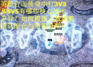 英雄合击传奇中打3V3和5V5有哪些核心战术差异？如何根据人数调整团队配合与资源分配？