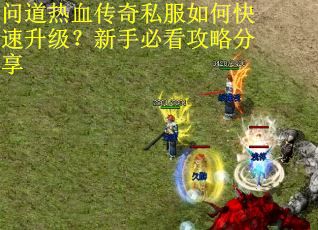 问道热血传奇私服如何快速升级？新手必看攻略分享