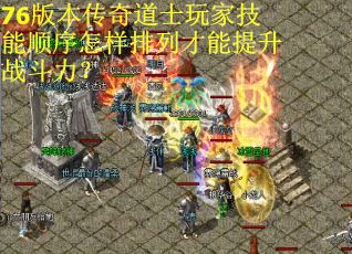 76版本传奇道士玩家技能顺序怎样排列才能提升战斗力？