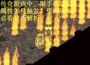 传奇游戏中三眼手镯隐藏属性如何触发？资深玩家必看技巧解析？