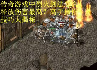 传奇游戏中烈火剑法怎么释放伤害最高？高手操作技巧大揭秘