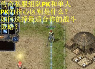 传奇私服组队PK和单人PK的核心区别是什么？如何选择最适合你的战斗策略？