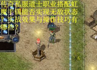 传奇私服道士职业搭配虹魔手镯能否实现无敌状态？实战效果与操作技巧有哪些？