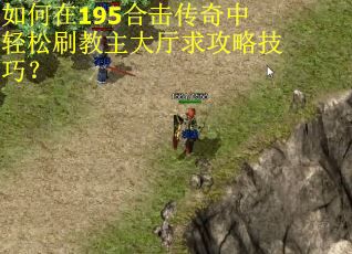 如何在195合击传奇中轻松刷教主大厅求攻略技巧？