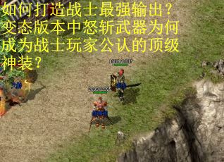 如何打造战士最强输出？变态版本中怒斩武器为何成为战士玩家公认的顶级神装？