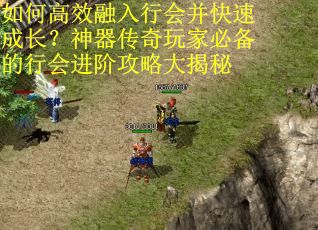 如何高效融入行会并快速成长？神器传奇玩家必备的行会进阶攻略大揭秘