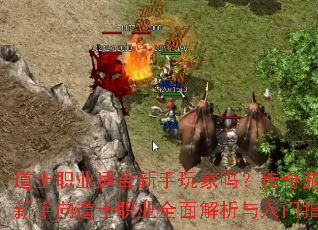道士职业适合新手玩家吗?传奇游戏新手向道士职业全面解析与入门指南 道士职业适合新手玩家吗?传奇游戏新手向道士职业全面解析与入门指南
