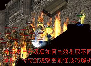 升级前与升级后如何高效刷取不同地图?传奇游戏双图刷怪技巧解析 升级前与升级后如何高效刷取不同地图?传奇游戏双图刷怪技巧解析