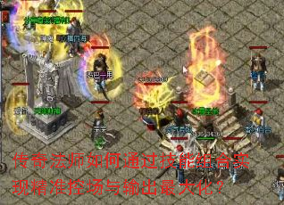 传奇法师如何通过技能组合实现精准控场与输出最大化? 传奇法师如何通过技能组合实现精准控场与输出最大化?