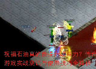 祝福石油真的能提升战斗力?传奇游戏实战测试与使用技巧全解析 祝福石油真的能提升战斗力?传奇游戏实战测试与使用技巧全解析