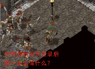 传奇游戏每天登录后第一步该做什么? 传奇游戏每天登录后第一步该做什么?