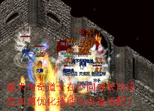 盛大传奇道士在不同成长阶段应如何优化技能与装备搭配? 盛大传奇道士在不同成长阶段应如何优化技能与装备搭配?