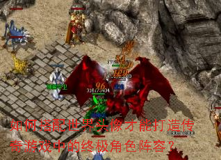 如何搭配世界头像才能打造传奇游戏中的终极角色阵容? 如何搭配世界头像才能打造传奇游戏中的终极角色阵容?