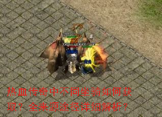 热血传奇中不同坐骑如何获取?全来源途径详细解析? 热血传奇中不同坐骑如何获取?全来源途径详细解析?