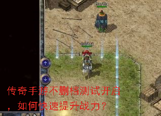 传奇手游不删档测试开启,如何快速提升战力? 传奇手游不删档测试开启,如何快速提升战力?