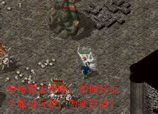 传奇霸主攻略:如何登顶全服排行榜,傲视群雄? 传奇霸主攻略:如何登顶全服排行榜,傲视群雄?