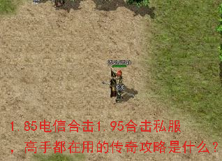 1.85电信合击1.95合击私服,高手都在用的传奇攻略是什么? 1.85电信合击1.95合击私服,高手都在用的传奇攻略是什么?