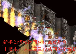 新手如何快速适应1.80英雄合击版本?迷雾重重攻略问答全解析 新手如何快速适应1.80英雄合击版本?迷雾重重攻略问答全解析