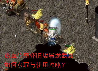 热血传奇怀旧版屠龙武器如何获取与使用攻略? 热血传奇怀旧版屠龙武器如何获取与使用攻略?