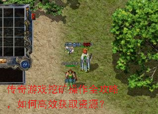 传奇游戏挖矿操作全攻略,如何高效获取资源? 传奇游戏挖矿操作全攻略,如何高效获取资源?
