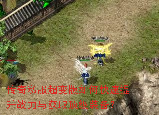 传奇私服超变版如何快速提升战力与获取顶级装备? 传奇私服超变版如何快速提升战力与获取顶级装备?