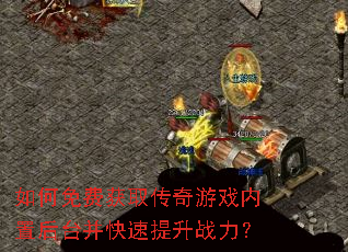 如何免费获取传奇游戏内置后台并快速提升战力? 如何免费获取传奇游戏内置后台并快速提升战力?