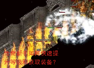 传奇新手如何快速提升等级和获取装备? 传奇新手如何快速提升等级和获取装备?