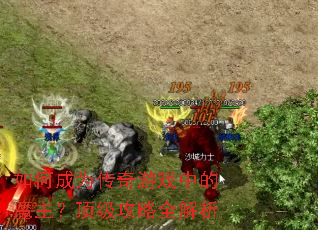 如何成为传奇游戏中的魔主?顶级攻略全解析 如何成为传奇游戏中的魔主?顶级攻略全解析