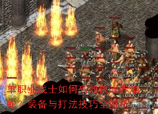 单职业战士如何高效挑战赤焰蛇?装备与打法技巧全解析 单职业战士如何高效挑战赤焰蛇?装备与打法技巧全解析