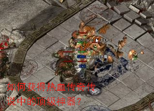 如何获得热血传奇传说中的顶级神器? 如何获得热血传奇传说中的顶级神器?