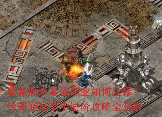 最新版本最强职业如何选择?传奇游戏高手进阶攻略全解析 最新版本最强职业如何选择?传奇游戏高手进阶攻略全解析