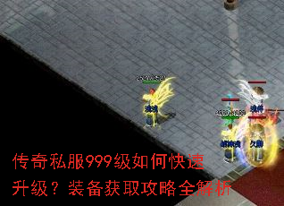 传奇私服999级如何快速升级?装备获取攻略全解析 传奇私服999级如何快速升级?装备获取攻略全解析